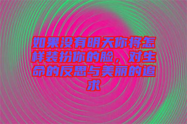 如果沒有明天你將怎樣裝扮你的臉，對生命的反思與美麗的追求
