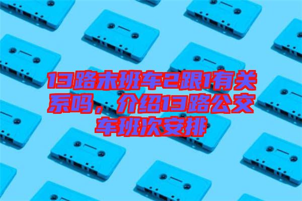 13路末班車2跟1有關(guān)系嗎，介紹13路公交車班次安排