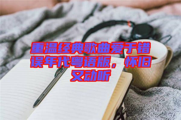 重溫經(jīng)典歌曲愛于錯(cuò)誤年代粵語(yǔ)版，懷舊又動(dòng)聽