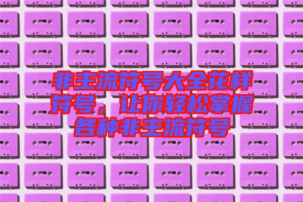 非主流符號大全花樣符號，讓你輕松掌握各種非主流符號