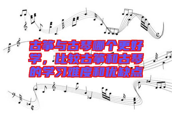 古箏與古琴哪個更好學(xué)，比較古箏和古琴的學(xué)習(xí)難度和優(yōu)缺點