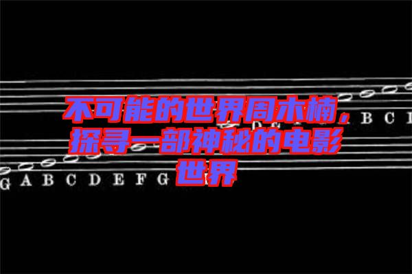 不可能的世界周木楠，探尋一部神秘的電影世界