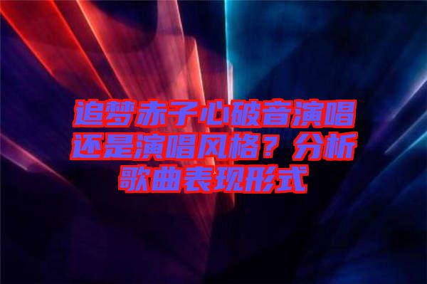 追夢(mèng)赤子心破音演唱還是演唱風(fēng)格？分析歌曲表現(xiàn)形式