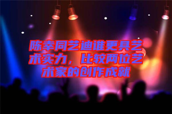 陳幸同藝迪誰更具藝術(shù)實力，比較兩位藝術(shù)家的創(chuàng)作成就