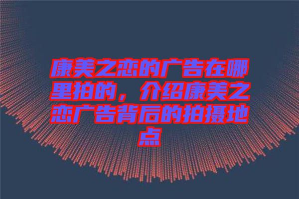 康美之戀的廣告在哪里拍的，介紹康美之戀廣告背后的拍攝地點(diǎn)