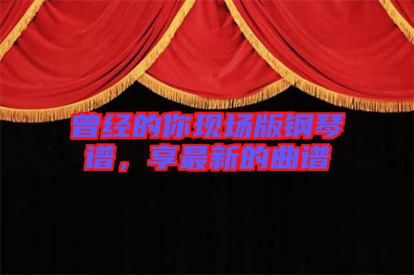 曾經(jīng)的你現(xiàn)場(chǎng)版鋼琴譜，享最新的曲譜