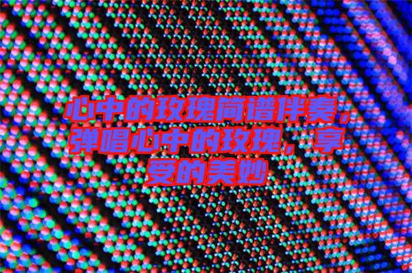 心中的玫瑰簡(jiǎn)譜伴奏，彈唱心中的玫瑰，享受的美妙