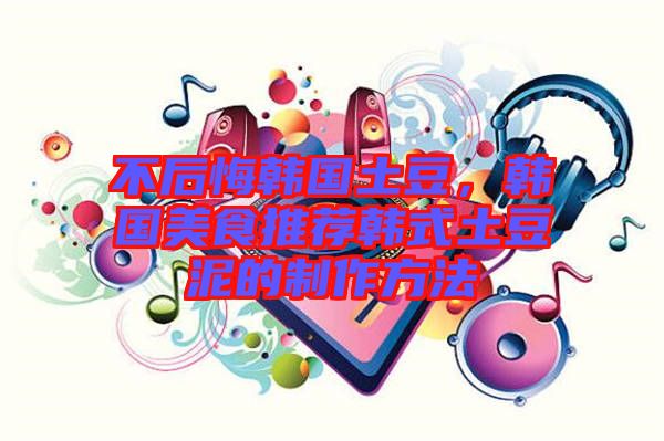 不后悔韓國土豆，韓國美食推薦韓式土豆泥的制作方法