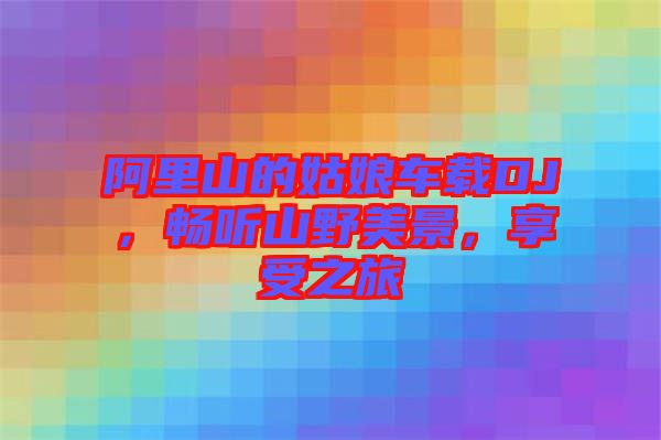 阿里山的姑娘車載DJ，暢聽山野美景，享受之旅