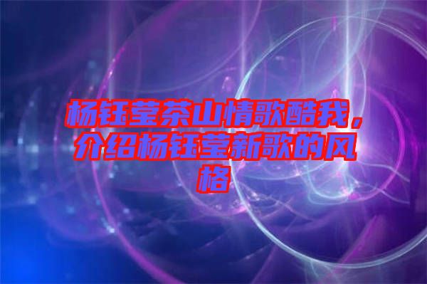 楊鈺瑩茶山情歌酷我，介紹楊鈺瑩新歌的風格