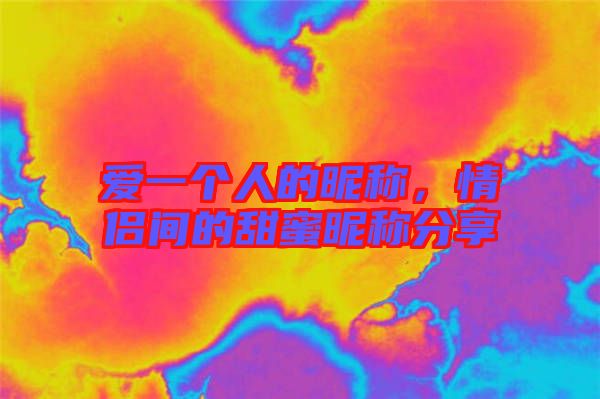 愛(ài)一個(gè)人的昵稱，情侶間的甜蜜昵稱分享