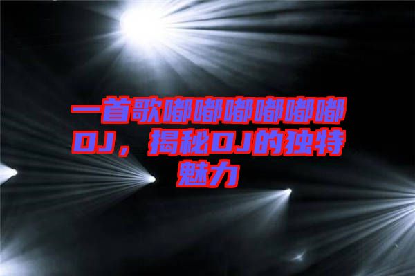 一首歌嘟嘟嘟嘟嘟嘟DJ，揭秘DJ的獨特魅力