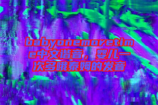 babyonemoretime中文諧音，嬰兒一次多哦泰姆的發(fā)音