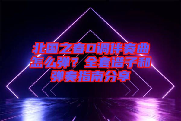北國之春D調(diào)伴奏曲怎么彈？全套譜子和彈奏指南分享