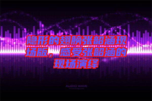 隱形的翅膀張韶涵現(xiàn)場版，感受張韶涵的現(xiàn)場演繹