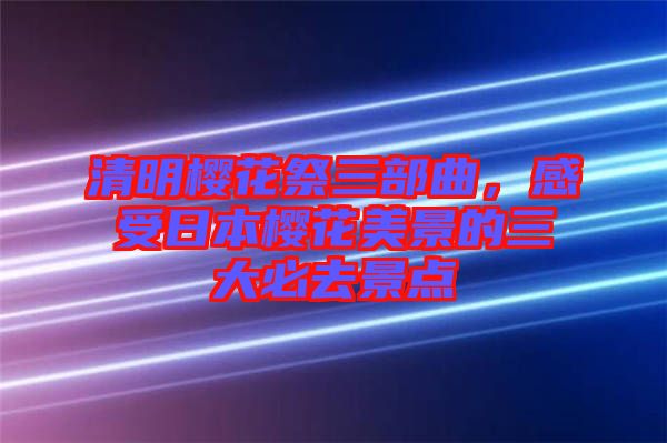 清明櫻花祭三部曲，感受日本櫻花美景的三大必去景點