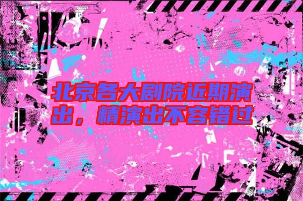 北京各大劇院近期演出，精演出不容錯過