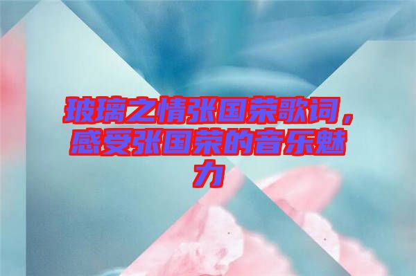 玻璃之情張國榮歌詞，感受張國榮的音樂魅力