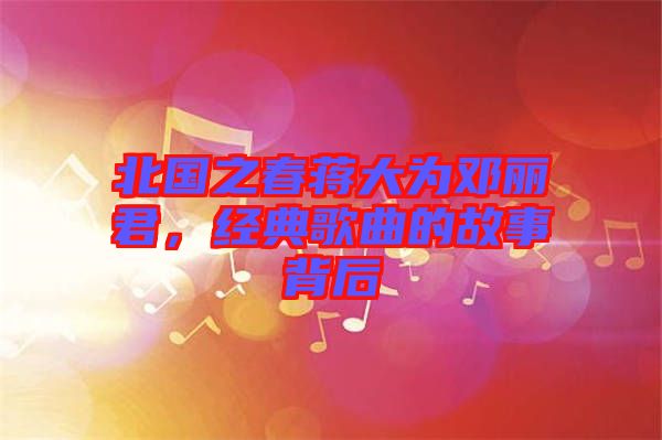 北國之春蔣大為鄧麗君，經(jīng)典歌曲的故事背后