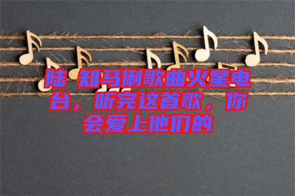 陸垚知馬俐歌曲火星電臺(tái)，聽(tīng)完這首歌，你會(huì)愛(ài)上他們的