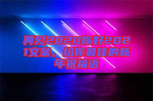 再見(jiàn)2020你好2021文案，給你最佳的新年祝福語(yǔ)