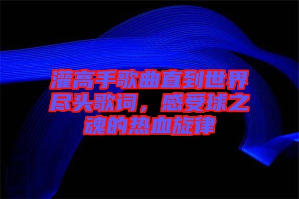 灌高手歌曲直到世界盡頭歌詞，感受球之魂的熱血旋律