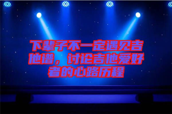 下輩子不一定遇見吉他譜，討論吉他愛好者的心路歷程