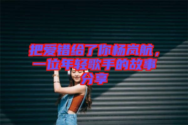 把愛錯給了你楊嵐航，一位年輕歌手的故事分享
