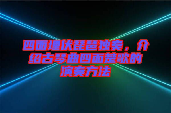 四面埋伏琵琶獨(dú)奏，介紹古琴曲四面楚歌的演奏方法
