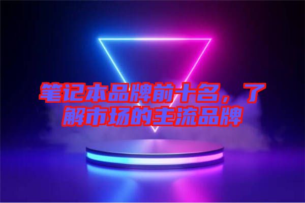 筆記本品牌前十名，了解市場(chǎng)的主流品牌