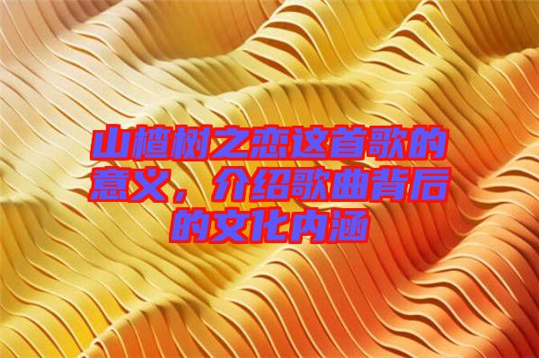 山楂樹之戀這首歌的意義，介紹歌曲背后的文化內(nèi)涵