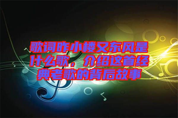 歌詞昨小樓又東風(fēng)是什么歌，介紹這首經(jīng)典老歌的背后故事