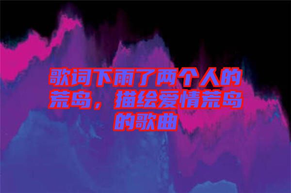 歌詞下雨了兩個人的荒島，描繪愛情荒島的歌曲