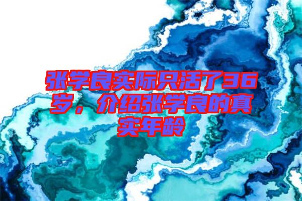 張學良實際只活了36歲，介紹張學良的真實年齡