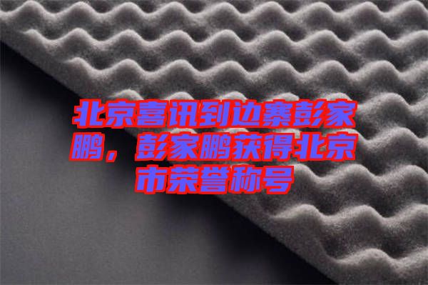 北京喜訊到邊寨彭家鵬，彭家鵬獲得北京市榮譽(yù)稱號(hào)