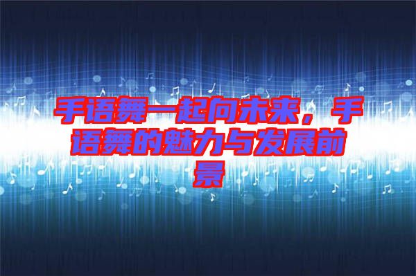 手語(yǔ)舞一起向未來(lái)，手語(yǔ)舞的魅力與發(fā)展前景