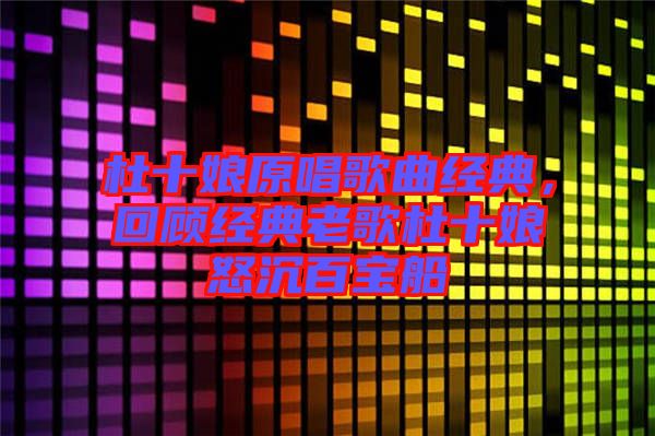 杜十娘原唱歌曲經(jīng)典，回顧經(jīng)典老歌杜十娘怒沉百寶船