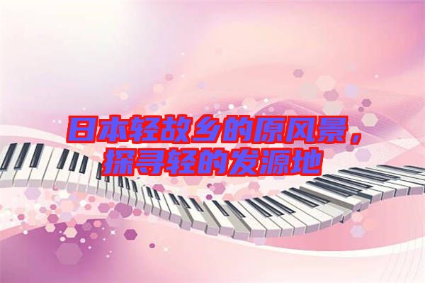 日本輕故鄉(xiāng)的原風(fēng)景，探尋輕的發(fā)源地