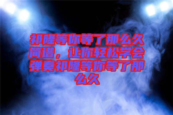 祁隆等你等了那么久簡譜，讓你輕松學會彈奏祁隆等你等了那么久