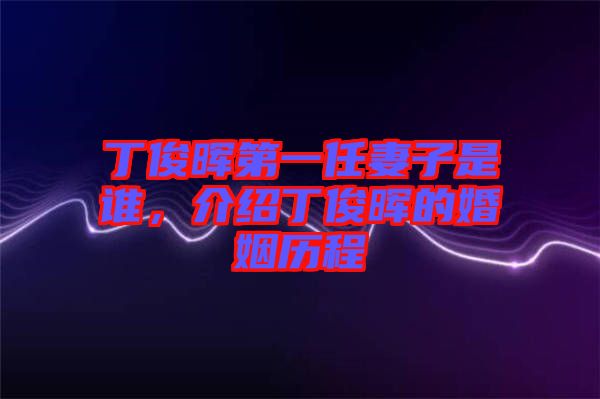 丁俊暉第一任妻子是誰，介紹丁俊暉的婚姻歷程