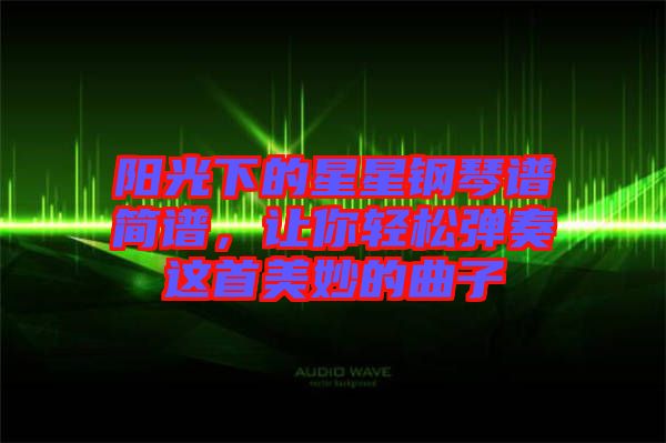 陽光下的星星鋼琴譜簡譜，讓你輕松彈奏這首美妙的曲子