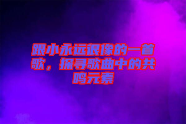 跟小永遠很像的一首歌，探尋歌曲中的共鳴元素