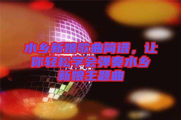 水鄉(xiāng)新娘歌曲簡譜，讓你輕松學(xué)會彈奏水鄉(xiāng)新娘主題曲