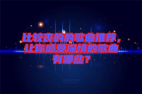 比較喪的的歌曲推薦，讓你感受深情的歌曲有哪些？