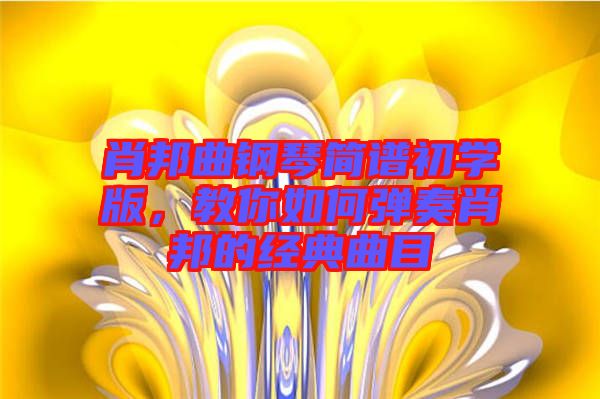 肖邦曲鋼琴簡譜初學(xué)版，教你如何彈奏肖邦的經(jīng)典曲目