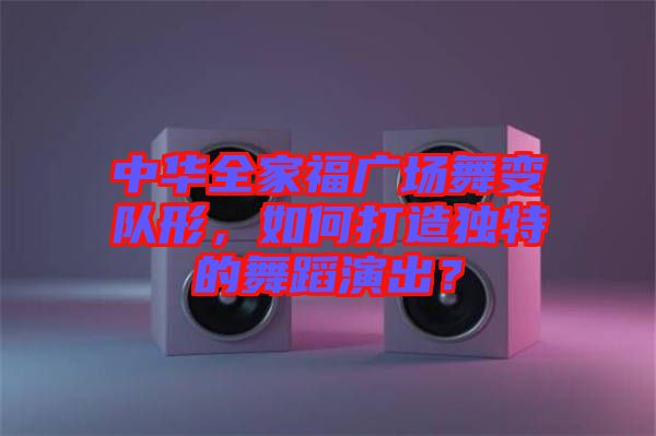 中華全家福廣場舞變隊(duì)形，如何打造獨(dú)特的舞蹈演出？