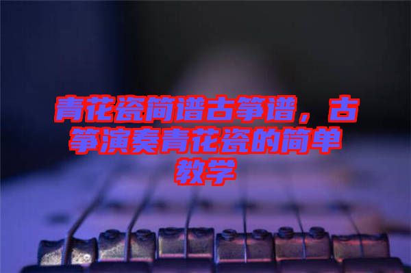青花瓷簡譜古箏譜，古箏演奏青花瓷的簡單教學(xué)