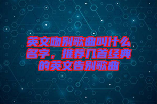 英文吻別歌曲叫什么名字，推薦幾首經(jīng)典的英文告別歌曲