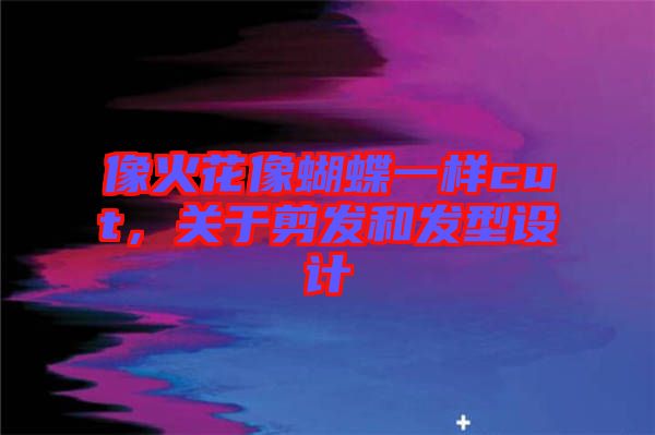 像火花像蝴蝶一樣cut，關于剪發(fā)和發(fā)型設計