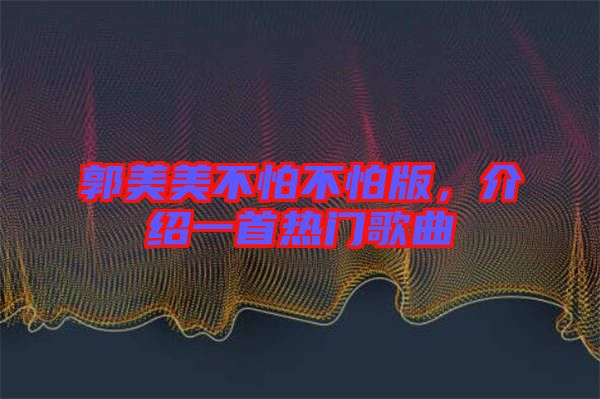 郭美美不怕不怕版，介紹一首熱門歌曲